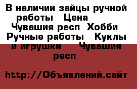 В наличии зайцы ручной работы › Цена ­ 580 - Чувашия респ. Хобби. Ручные работы » Куклы и игрушки   . Чувашия респ.